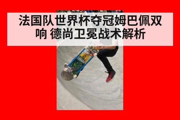 法国队世界杯夺冠姆巴佩双响 德尚卫冕战术解析