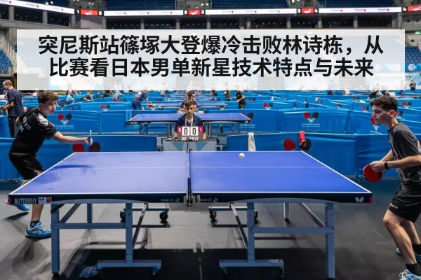 突尼斯站篠塚大登爆冷击败林诗栋，从比赛看日本男单新星技术特点与未来