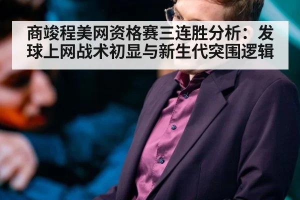 商竣程美网资格赛三连胜分析：发球上网战术初显与新生代突围逻辑