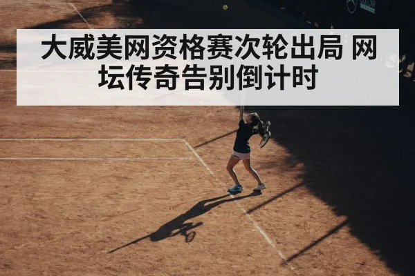 大威美网资格赛次轮出局 网坛传奇告别倒计时