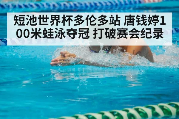 短池世界杯多伦多站 唐钱婷100米蛙泳夺冠 打破赛会纪录