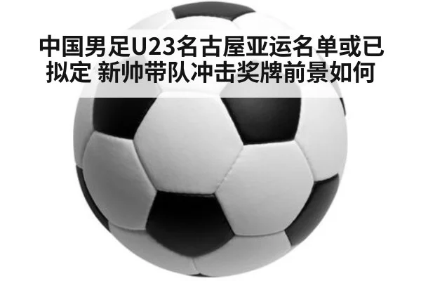 中国男足U23名古屋亚运名单或已拟定 新帅带队冲击奖牌前景如何