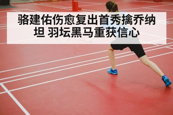 骆建佑伤愈复出首秀擒乔纳坦 羽坛黑马重获信心
