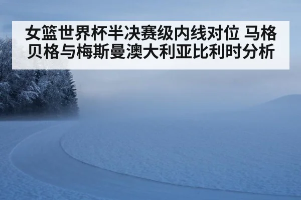 女篮世界杯半决赛级内线对位 马格贝格与梅斯曼澳大利亚比利时分析