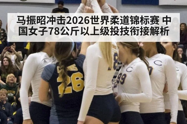 马振昭冲击2026世界柔道锦标赛 中国女子78公斤以上级投技衔接解析