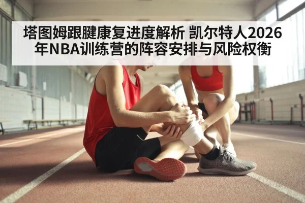 塔图姆跟腱康复进度解析 凯尔特人2026年NBA训练营的阵容安排与风险权衡
