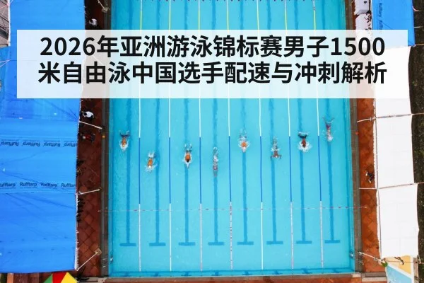 2026年亚洲游泳锦标赛男子1500米自由泳中国选手配速与冲刺解析