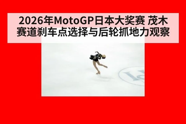 2026年MotoGP日本大奖赛 茂木赛道刹车点选择与后轮抓地力观察